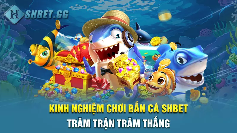 Cách chơi bắn cá chuyên nghiệp ăn sạch tiền nhà cái 6 Kinh nghiệm chơi bắn cá SHBET trăm trận trăm thắng
